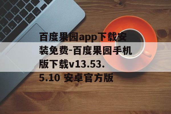 百度果园app下载安装免费-百度果园手机版下载v13.53.5.10 安卓官方版