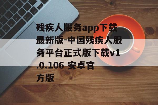 残疾人服务app下载最新版-中国残疾人服务平台正式版下载v1.0.106 安卓官方版