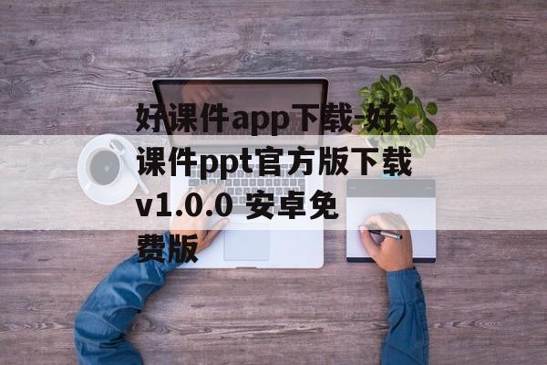 好课件app下载-好课件ppt官方版下载v1.0.0 安卓免费版
