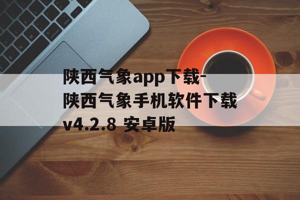 陕西气象app下载-陕西气象手机软件下载v4.2.8 安卓版