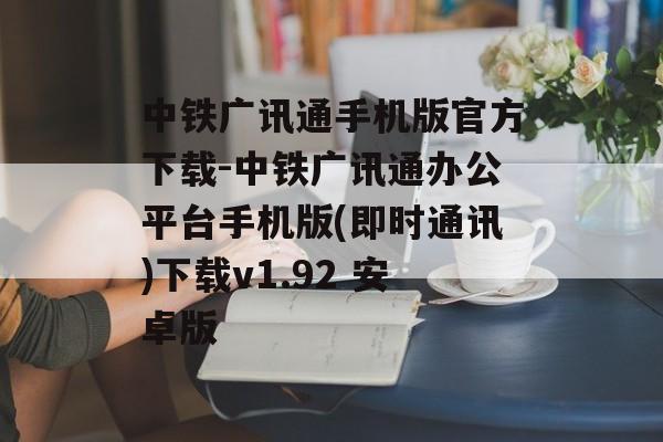 中铁广讯通手机版官方下载-中铁广讯通办公平台手机版(即时通讯)下载v1.92 安卓版