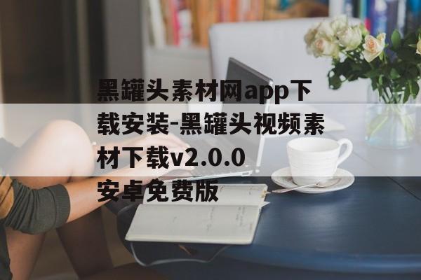 黑罐头素材网app下载安装-黑罐头视频素材下载v2.0.0 安卓免费版