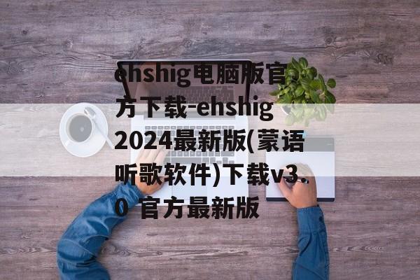 ehshig电脑版官方下载-ehshig2024最新版(蒙语听歌软件)下载v3.0 官方最新版