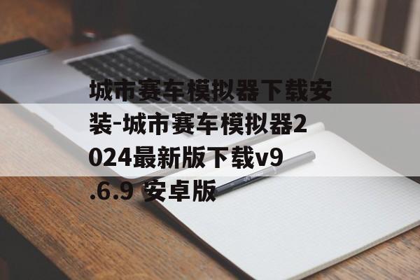 城市赛车模拟器下载安装-城市赛车模拟器2024最新版下载v9.6.9 安卓版