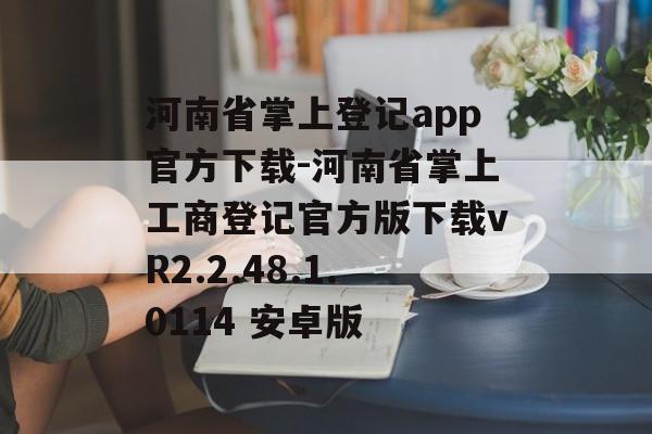 河南省掌上登记app官方下载-河南省掌上工商登记官方版下载vR2.2.48.1.0114 安卓版