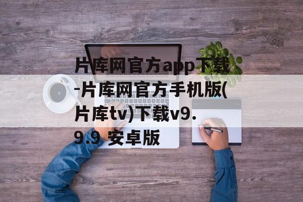 片库网官方app下载-片库网官方手机版(片库tv)下载v9.9.9 安卓版