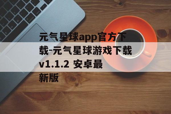 元气星球app官方下载-元气星球游戏下载v1.1.2 安卓最新版