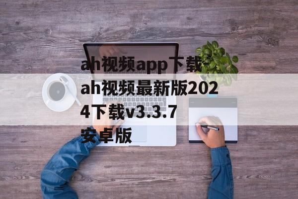 ah视频app下载-ah视频最新版2024下载v3.3.7 安卓版