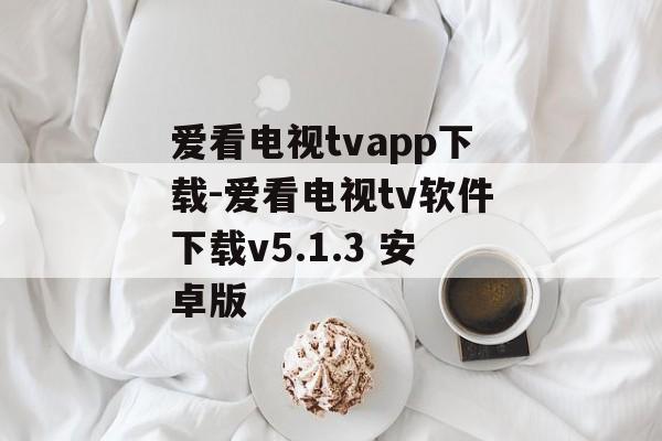 爱看电视tvapp下载-爱看电视tv软件下载v5.1.3 安卓版