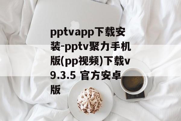 pptvapp下载安装-pptv聚力手机版(pp视频)下载v9.3.5 官方安卓版