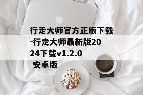 行走大师官方正版下载-行走大师最新版2024下载v1.2.0 安卓版