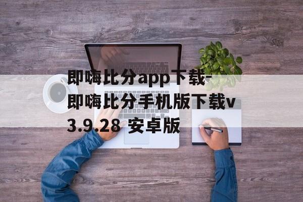 即嗨比分app下载-即嗨比分手机版下载v3.9.28 安卓版