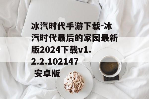 冰汽时代手游下载-冰汽时代最后的家园最新版2024下载v1.2.2.102147 安卓版
