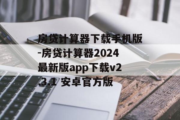 房贷计算器下载手机版-房贷计算器2024最新版app下载v2.3.1 安卓官方版