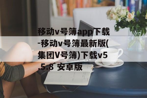 移动v号簿app下载-移动v号簿最新版(集团V号簿)下载v5.5.8 安卓版
