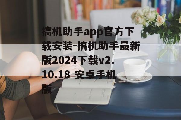 搞机助手app官方下载安装-搞机助手最新版2024下载v2.10.18 安卓手机版