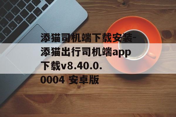 添猫司机端下载安装-添猫出行司机端app下载v8.40.0.0004 安卓版