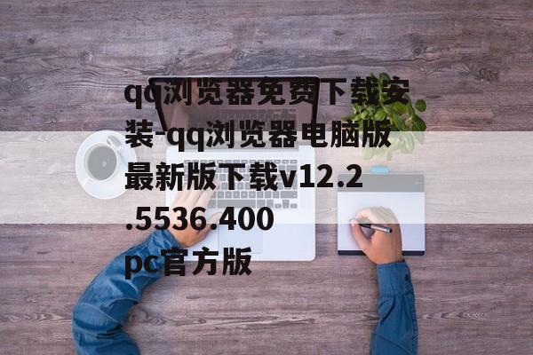 qq浏览器免费下载安装-qq浏览器电脑版最新版下载v12.2.5536.400 pc官方版
