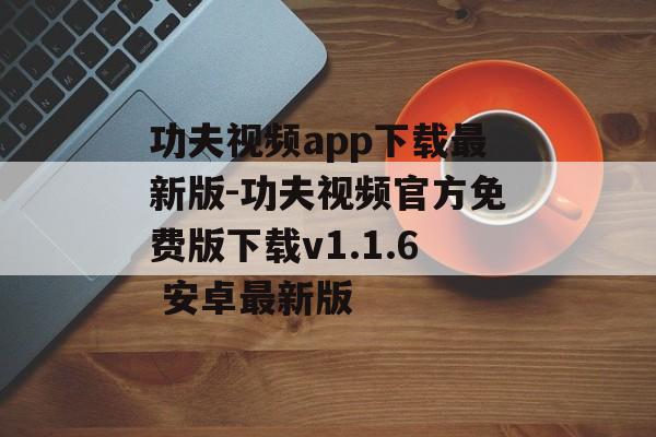 功夫视频app下载最新版-功夫视频官方免费版下载v1.1.6 安卓最新版