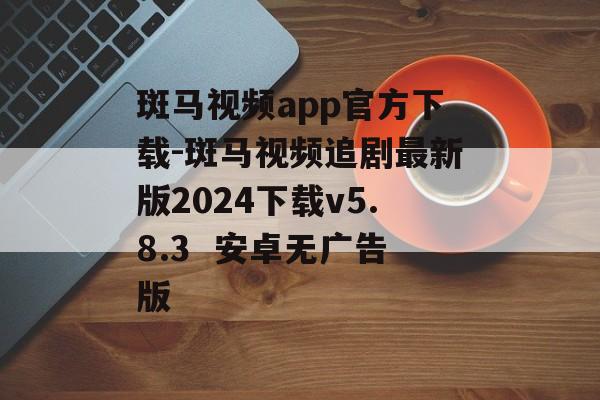斑马视频app官方下载-斑马视频追剧最新版2024下载v5.8.3  安卓无广告版