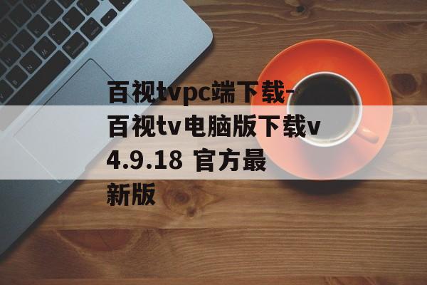 百视tvpc端下载-百视tv电脑版下载v4.9.18 官方最新版
