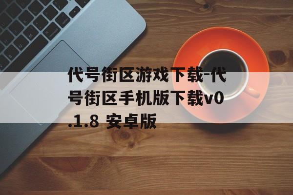 代号街区游戏下载-代号街区手机版下载v0.1.8 安卓版