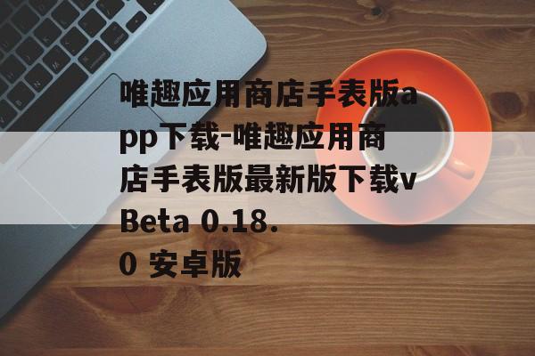 唯趣应用商店手表版app下载-唯趣应用商店手表版最新版下载vBeta 0.18.0 安卓版