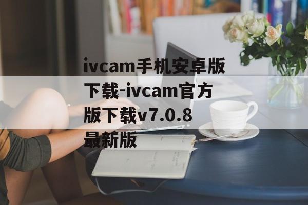 ivcam手机安卓版下载-ivcam官方版下载v7.0.8 最新版