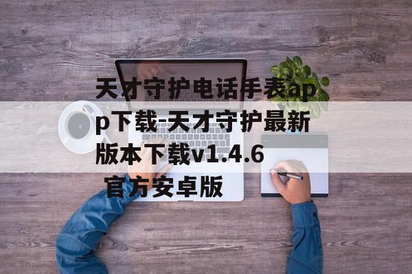 天才守护电话手表app下载-天才守护最新版本下载v1.4.6 官方安卓版