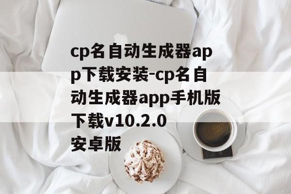 cp名自动生成器app下载安装-cp名自动生成器app手机版下载v10.2.0 安卓版