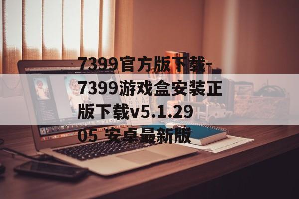7399官方版下载-7399游戏盒安装正版下载v5.1.2905 安卓最新版
