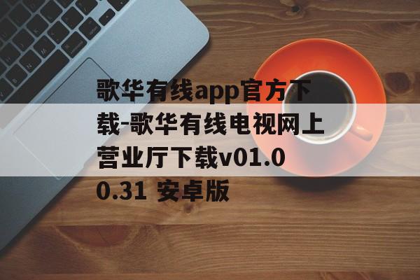 歌华有线app官方下载-歌华有线电视网上营业厅下载v01.00.31 安卓版