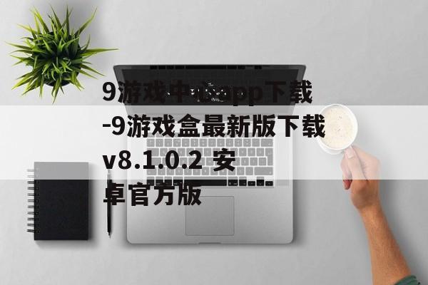 9游戏中心app下载-9游戏盒最新版下载v8.1.0.2 安卓官方版