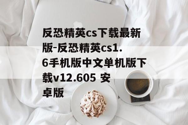 反恐精英cs下载最新版-反恐精英cs1.6手机版中文单机版下载v12.605 安卓版
