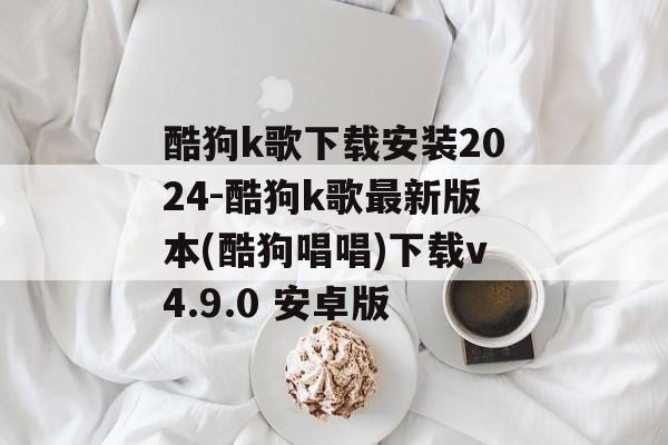 酷狗k歌下载安装2024-酷狗k歌最新版本(酷狗唱唱)下载v4.9.0 安卓版
