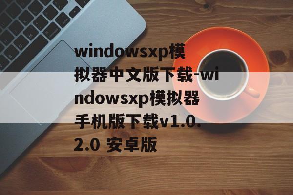 windowsxp模拟器中文版下载-windowsxp模拟器手机版下载v1.0.2.0 安卓版