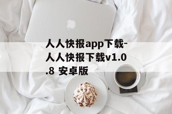 人人快报app下载-人人快报下载v1.0.8 安卓版