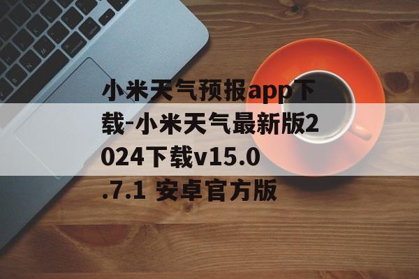 小米天气预报app下载-小米天气最新版2024下载v15.0.7.1 安卓官方版
