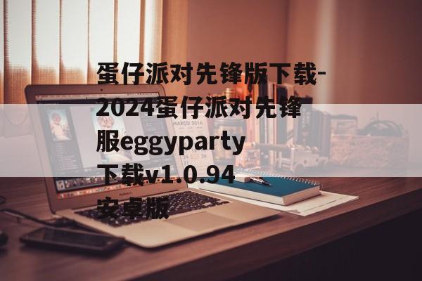 蛋仔派对先锋版下载-2024蛋仔派对先锋服eggyparty下载v1.0.94 安卓版