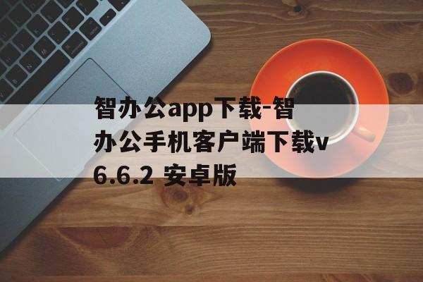 智办公app下载-智办公手机客户端下载v6.6.2 安卓版