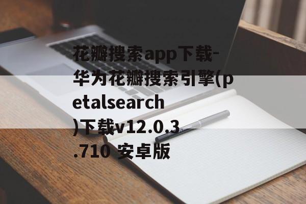 花瓣搜索app下载-华为花瓣搜索引擎(petalsearch)下载v12.0.3.710 安卓版