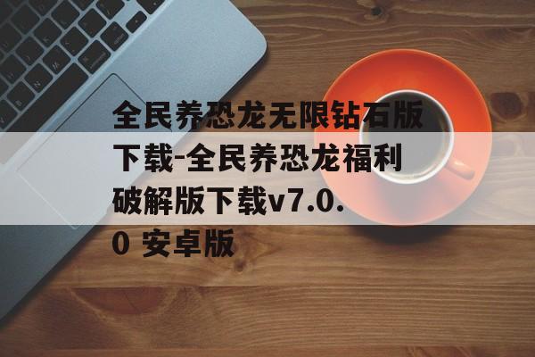 全民养恐龙无限钻石版下载-全民养恐龙福利破解版下载v7.0.0 安卓版