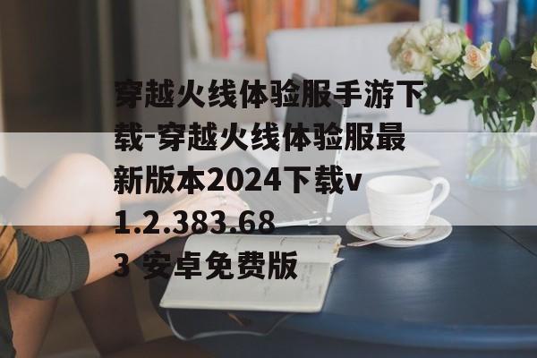穿越火线体验服手游下载-穿越火线体验服最新版本2024下载v1.2.383.683 安卓免费版
