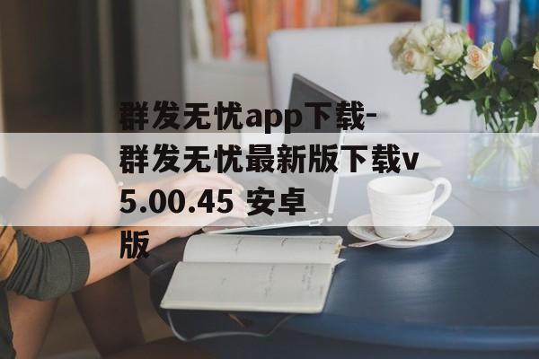 群发无忧app下载-群发无忧最新版下载v5.00.45 安卓版