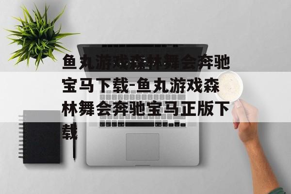 鱼丸游戏森林舞会奔驰宝马下载-鱼丸游戏森林舞会奔驰宝马正版下载