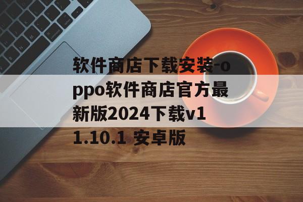 软件商店下载安装-oppo软件商店官方最新版2024下载v11.10.1 安卓版