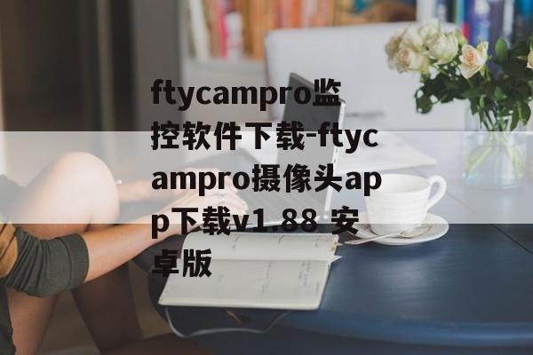 ftycampro监控软件下载-ftycampro摄像头app下载v1.88 安卓版