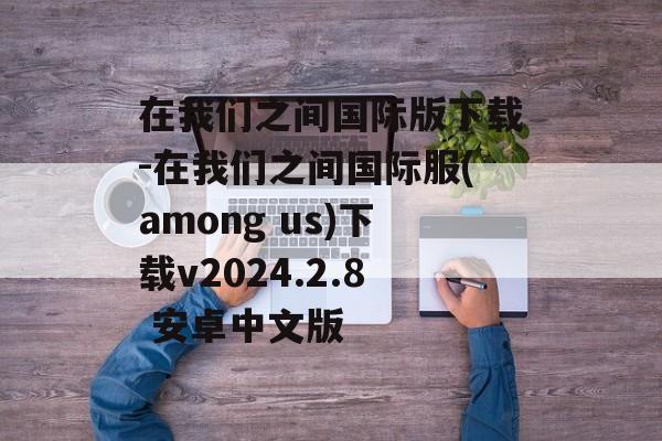 在我们之间国际版下载-在我们之间国际服(among us)下载v2024.2.8 安卓中文版