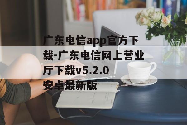 广东电信app官方下载-广东电信网上营业厅下载v5.2.0 安卓最新版