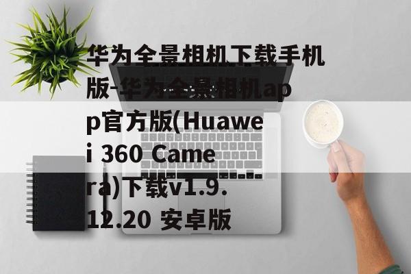 华为全景相机下载手机版-华为全景相机app官方版(Huawei 360 Camera)下载v1.9.12.20 安卓版